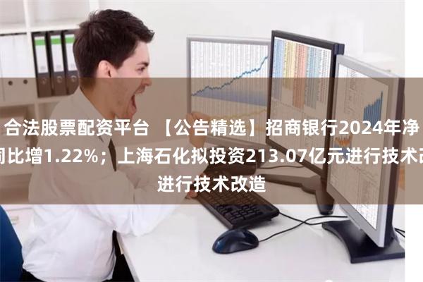 合法股票配资平台 【公告精选】招商银行2024年净利同比增1.22%;上海石化拟投资213.07亿元进行技术改造