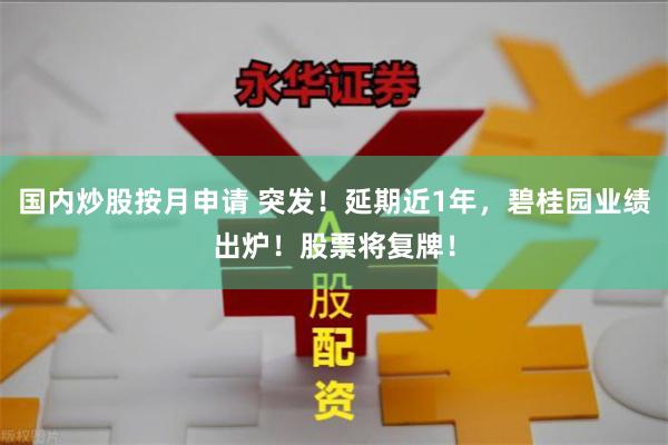国内炒股按月申请 突发!延期近1年,碧桂园业绩出炉!股票