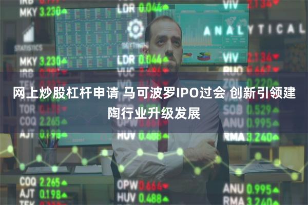 网上炒股杠杆申请 马可波罗IPO过会 创新引领建陶行业升级发展