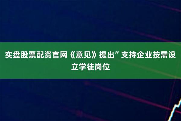 实盘股票配资官网《意见》提出”支持企业按需设立学徒岗位
