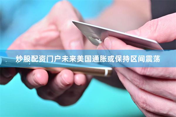 炒股配资门户未来美国通胀或保持区间震荡