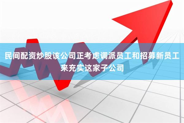 民间配资炒股该公司正考虑调派员工和招募新员工来充实这家子公司