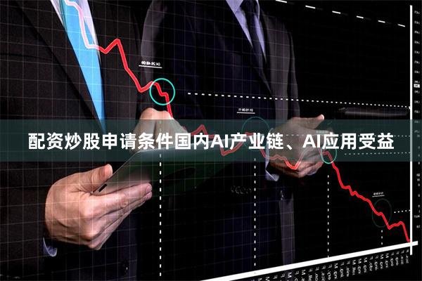 配资炒股申请条件国内AI产业链、AI应用受益