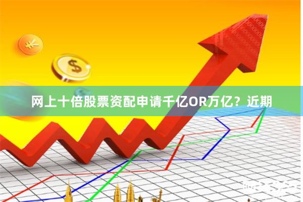 网上十倍股票资配申请千亿OR万亿?  近期