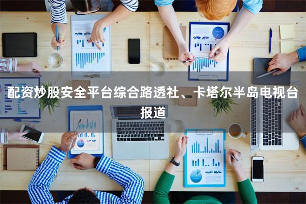 配资炒股安全平台综合路透社、卡塔尔半岛电视台报道