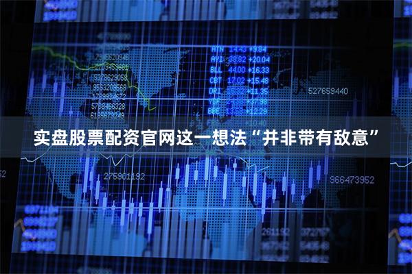 实盘股票配资官网这一想法“并非带有敌意”