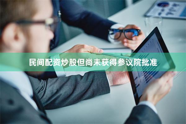 民间配资炒股但尚未获得参议院批准