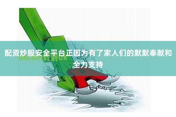 配资炒股安全平台正因为有了家人们的默默奉献和全力支持