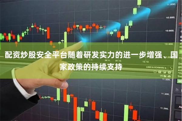 配资炒股安全平台随着研发实力的进一步增强、国家政策的持续