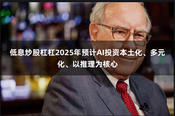 低息炒股杠杠2025年预计AI投资本土化、多元化、以推理