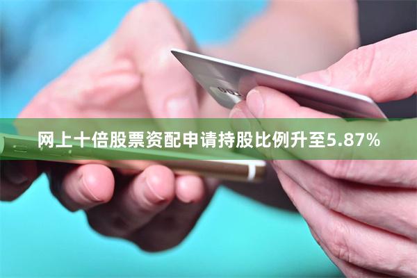 网上十倍股票资配申请持股比例升至5.87%