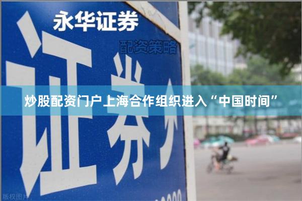 炒股配资门户上海合作组织进入“中国时间”