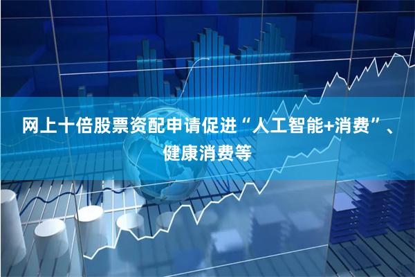 网上十倍股票资配申请促进“人工智能+消费”、健康消费等