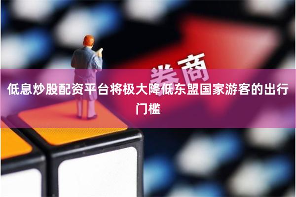 低息炒股配资平台将极大降低东盟国家游客的出行门槛