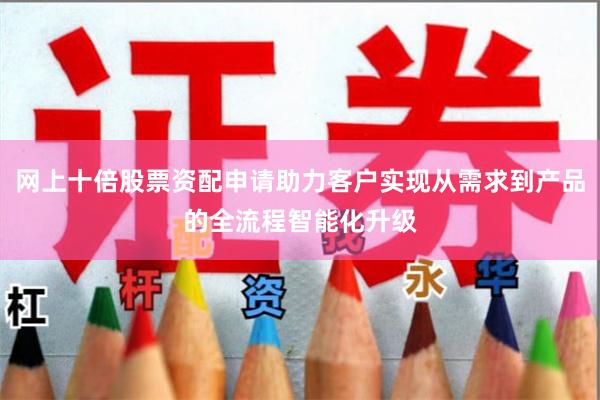 网上十倍股票资配申请助力客户实现从需求到产品的全流程智能化升级
