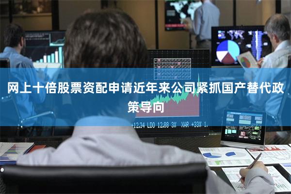网上十倍股票资配申请近年来公司紧抓国产替代政策导向