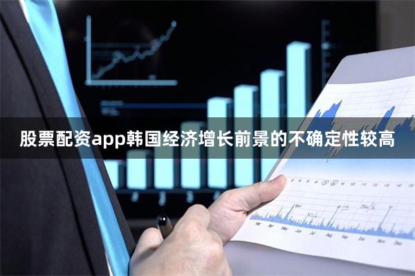 股票配资app韩国经济增长前景的不确定性较高