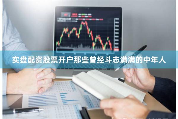 实盘配资股票开户那些曾经斗志满满的中年人