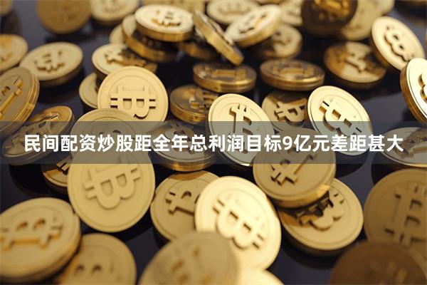 民间配资炒股距全年总利润目标9亿元差距甚大