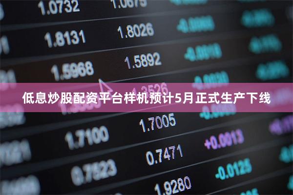 低息炒股配资平台样机预计5月正式生产下线