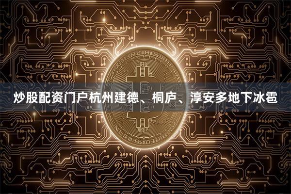 炒股配资门户杭州建德、桐庐、淳安多地下冰雹