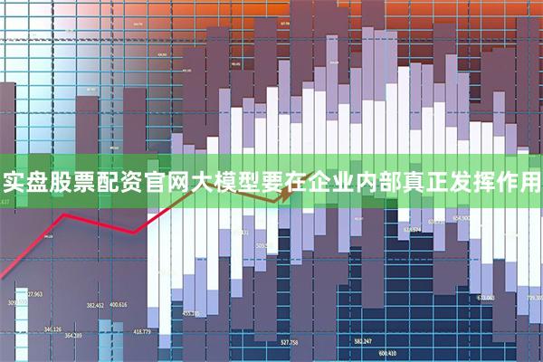 实盘股票配资官网大模型要在企业内部真正发挥作用