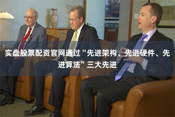 实盘股票配资官网通过“先进架构、先进硬件、先进算法”三大先进