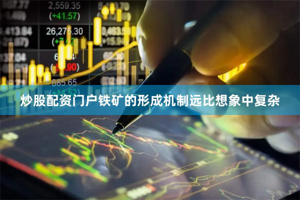 炒股配资门户铁矿的形成机制远比想象中复杂