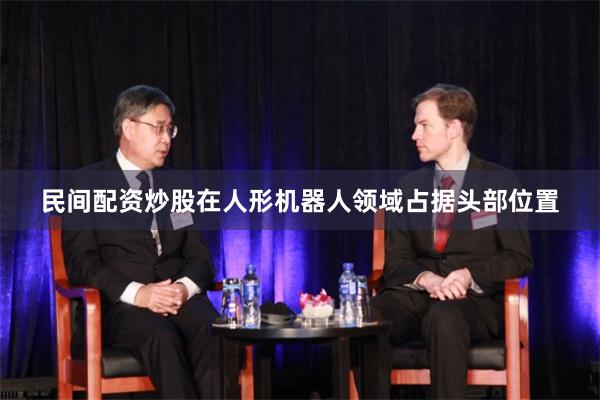 民间配资炒股在人形机器人领域占据头部位置
