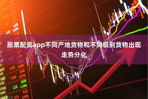 股票配资app不同产地货物和不同级别货物出现走势分化