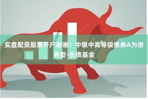 实盘配资股票开户谢谢!中银中高等级债券A为债券型-长债基金