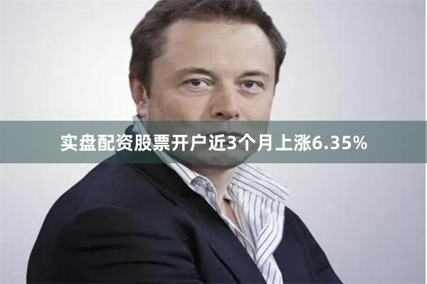 实盘配资股票开户近3个月上涨6.35%