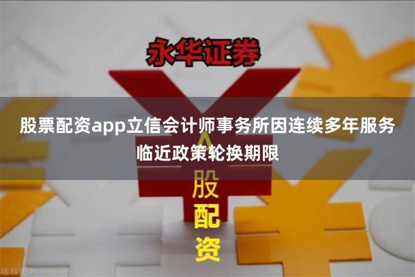 股票配资app立信会计师事务所因连续多年服务临近政策轮换期限