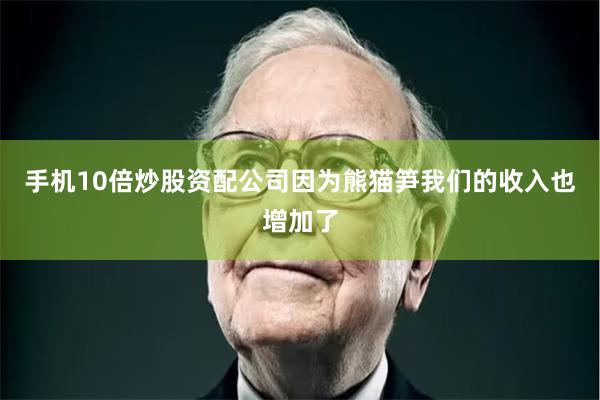 手机10倍炒股资配公司因为熊猫笋我们的收入也增加了
