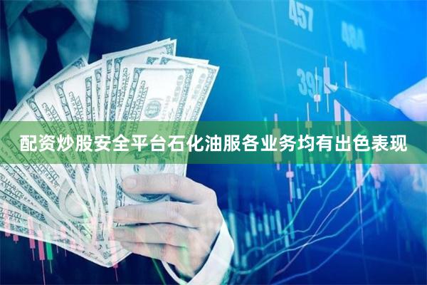 配资炒股安全平台石化油服各业务均有出色表现