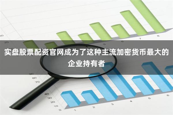 实盘股票配资官网成为了这种主流加密货币最大的企业持有者