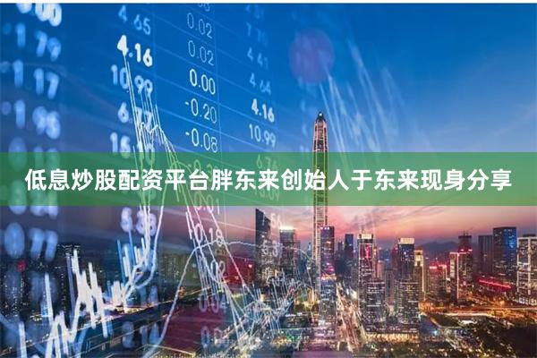 低息炒股配资平台胖东来创始人于东来现身分享