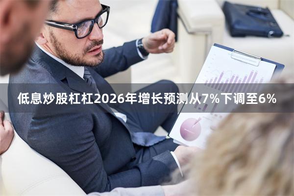 低息炒股杠杠2026年增长预测从7%下调至6%