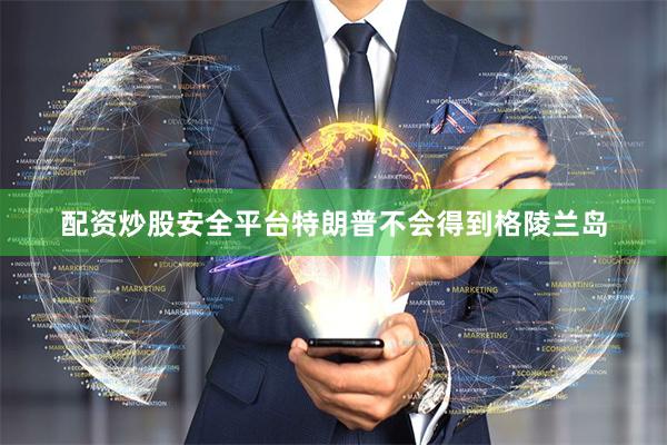 配资炒股安全平台特朗普不会得到格陵兰岛