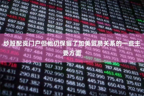 炒股配资门户但他仍保留了加美贸易关系的一些主要方面