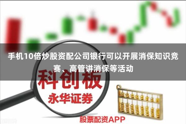 手机10倍炒股资配公司银行可以开展消保知识竞赛、高管讲消保等