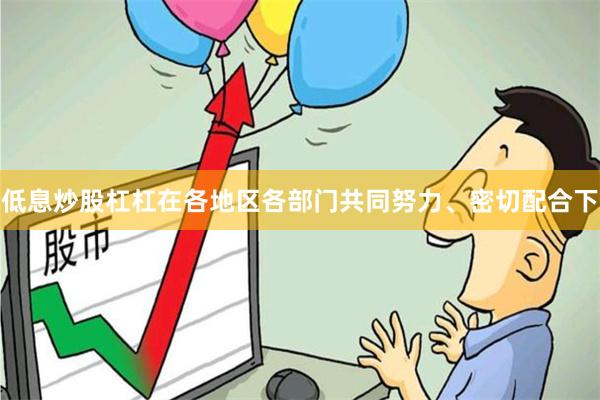低息炒股杠杠在各地区各部门共同努力、密切配合下