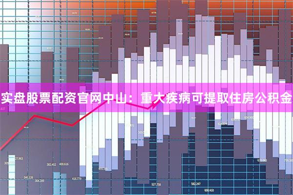 实盘股票配资官网中山：重大疾病可提取住房公积金