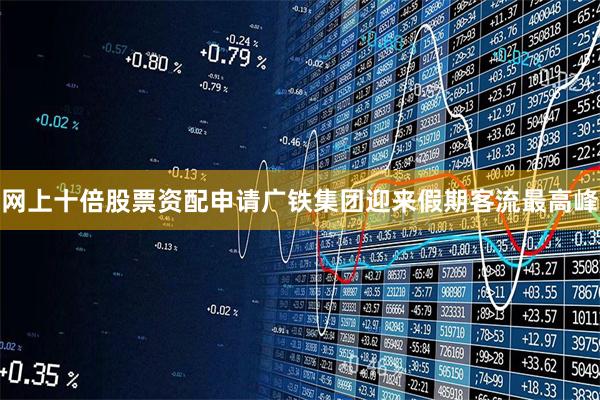 网上十倍股票资配申请广铁集团迎来假期客流最高峰